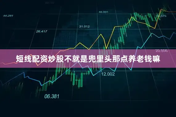 短线配资炒股不就是兜里头那点养老钱嘛
